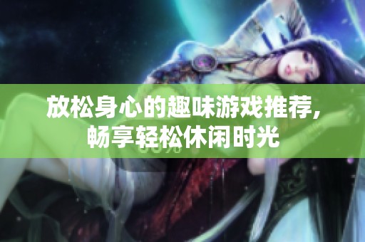 放松身心的趣味游戏推荐,畅享轻松休闲时光