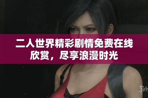 二人世界精彩剧情免费在线欣赏，尽享浪漫时光