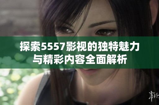 探索5557影视的独特魅力与精彩内容全面解析