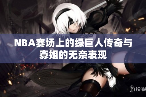 NBA赛场上的绿巨人传奇与寡姐的无奈表现