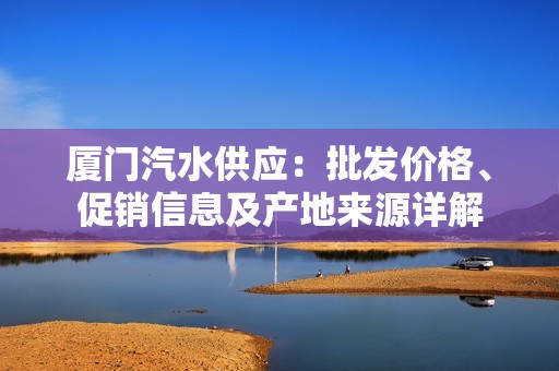 厦门汽水供应：批发价格、促销信息及产地来源详解