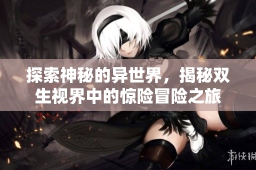 探索神秘的异世界，揭秘双生视界中的惊险冒险之旅