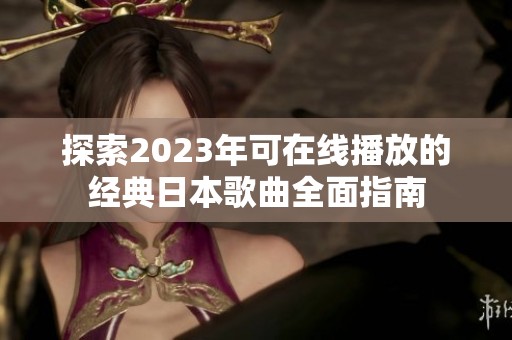 探索2023年可在线播放的经典日本歌曲全面指南