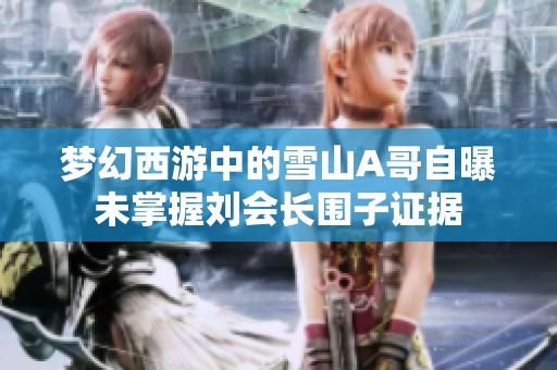 梦幻西游中的雪山A哥自曝未掌握刘会长围子证据