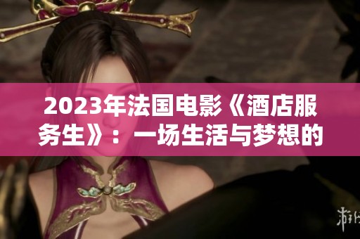 2023年法国电影《酒店服务生》：一场生活与梦想的交织之旅