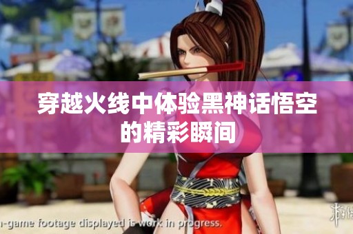穿越火线中体验黑神话悟空的精彩瞬间