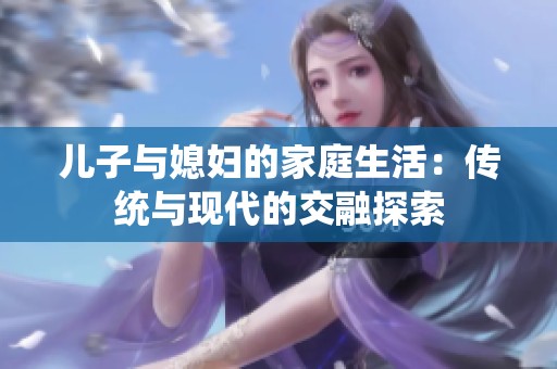 儿子与媳妇的家庭生活：传统与现代的交融探索