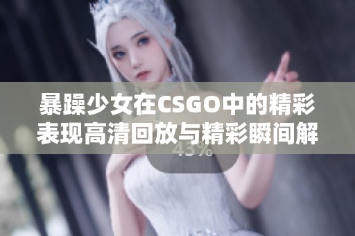暴躁少女在CSGO中的精彩表现高清回放与精彩瞬间解析