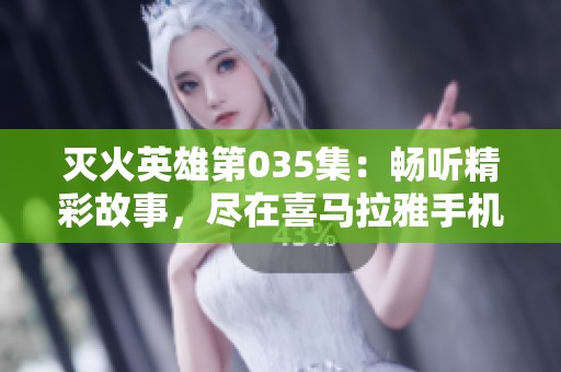灭火英雄第035集：畅听精彩故事，尽在喜马拉雅手机版