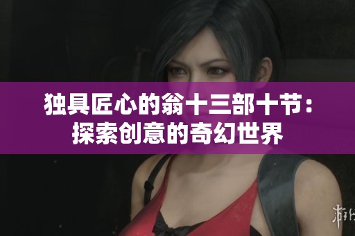 独具匠心的翁十三部十节：探索创意的奇幻世界
