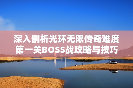 深入剖析光环无限传奇难度第一关BOSS战攻略与技巧分享