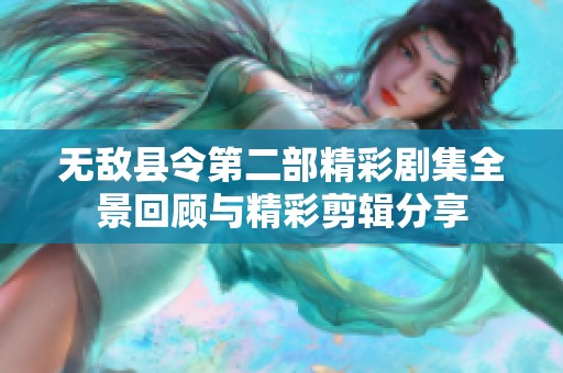 无敌县令第二部精彩剧集全景回顾与精彩剪辑分享
