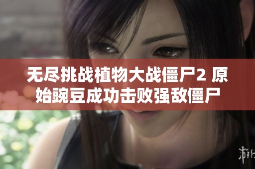 无尽挑战植物大战僵尸2 原始豌豆成功击败强敌僵尸