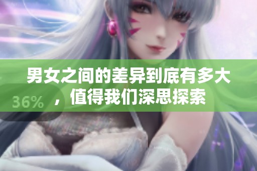 男女之间的差异到底有多大，值得我们深思探索