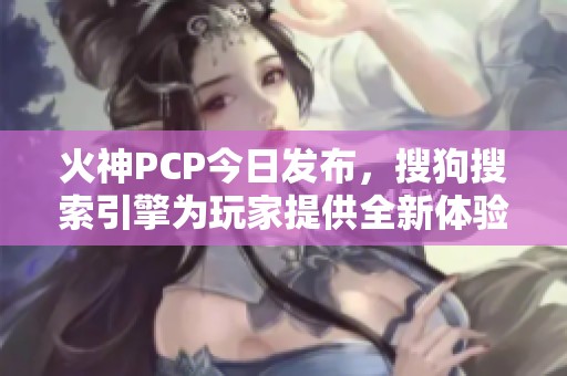 火神PCP今日发布，搜狗搜索引擎为玩家提供全新体验