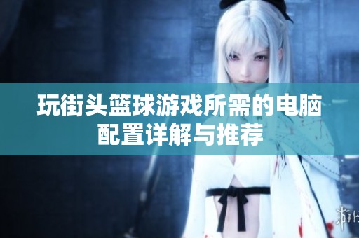 玩街头篮球游戏所需的电脑配置详解与推荐