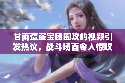 甘雨遭盗宝团围攻的视频引发热议，战斗场面令人惊叹