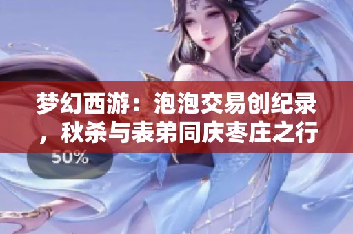 梦幻西游：泡泡交易创纪录，秋杀与表弟同庆枣庄之行