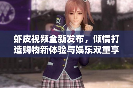 虾皮视频全新发布，倾情打造购物新体验与娱乐双重享受