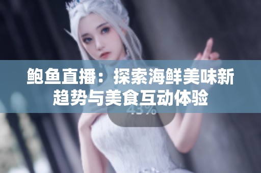 鲍鱼直播：探索海鲜美味新趋势与美食互动体验