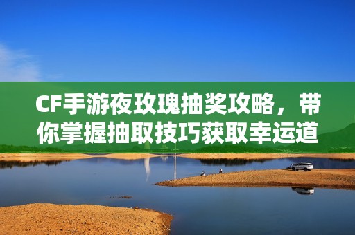CF手游夜玫瑰抽奖攻略，带你掌握抽取技巧获取幸运道具