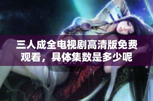 三人成全电视剧高清版免费观看，具体集数是多少呢