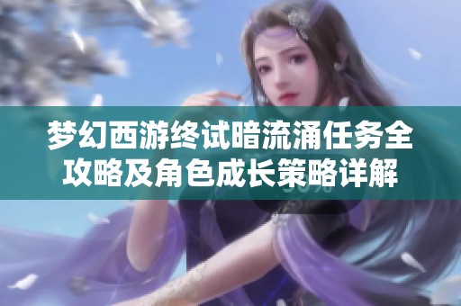 梦幻西游终试暗流涌任务全攻略及角色成长策略详解