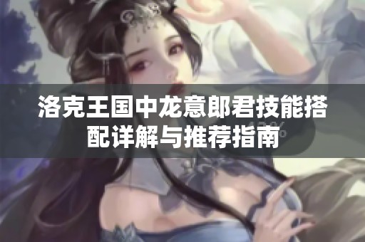 洛克王国中龙意郎君技能搭配详解与推荐指南