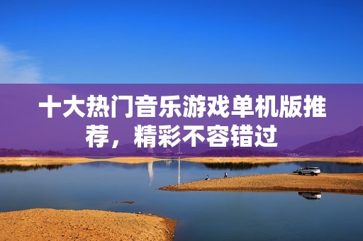 十大热门音乐游戏单机版推荐，精彩不容错过