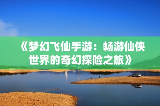 《梦幻飞仙手游：畅游仙侠世界的奇幻探险之旅》