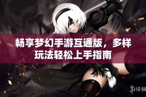 畅享梦幻手游互通版，多样玩法轻松上手指南