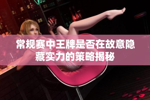 常规赛中王牌是否在故意隐藏实力的策略揭秘