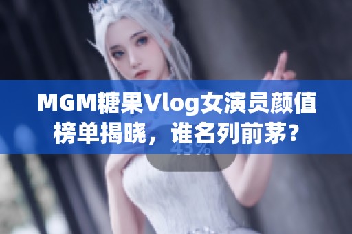 MGM糖果Vlog女演员颜值榜单揭晓，谁名列前茅？