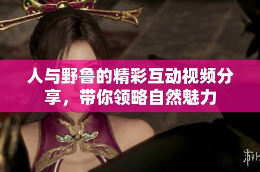 人与野鲁的精彩互动视频分享，带你领略自然魅力