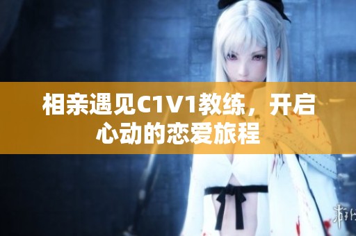 相亲遇见C1V1教练，开启心动的恋爱旅程