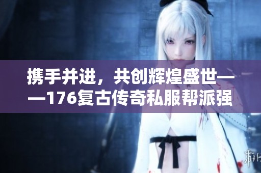 携手并进，共创辉煌盛世——176复古传奇私服帮派强势招募中