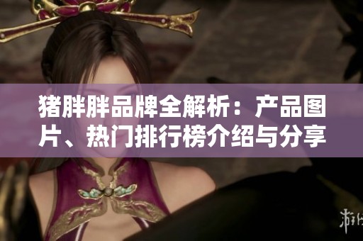 猪胖胖品牌全解析：产品图片、热门排行榜介绍与分享