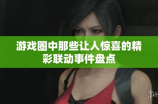 游戏圈中那些让人惊喜的精彩联动事件盘点