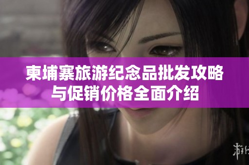 柬埔寨旅游纪念品批发攻略与促销价格全面介绍