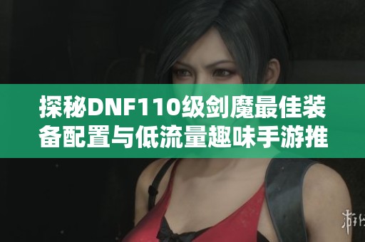 探秘DNF110级剑魔最佳装备配置与低流量趣味手游推荐