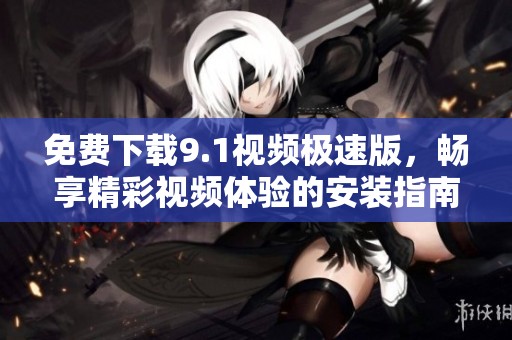 免费下载9.1视频极速版，畅享精彩视频体验的安装指南