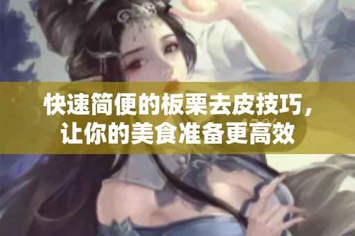 快速简便的板栗去皮技巧，让你的美食准备更高效
