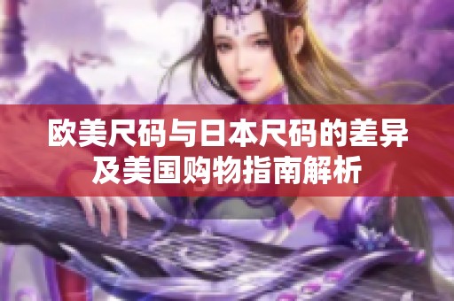 欧美尺码与日本尺码的差异及美国购物指南解析