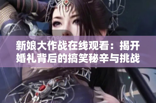 新娘大作战在线观看：揭开婚礼背后的搞笑秘辛与挑战