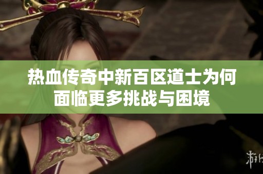 热血传奇中新百区道士为何面临更多挑战与困境