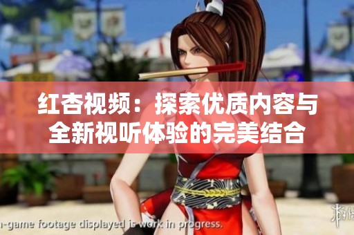 红杏视频：探索优质内容与全新视听体验的完美结合