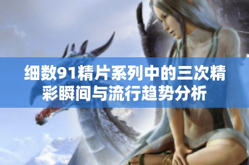 细数91精片系列中的三次精彩瞬间与流行趋势分析