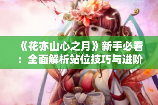 《花亦山心之月》新手必看：全面解析站位技巧与进阶玩法心得