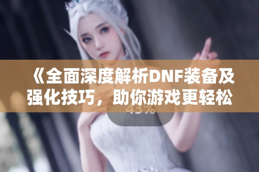 《全面深度解析DNF装备及强化技巧，助你游戏更轻松》