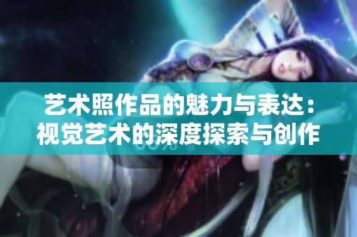 艺术照作品的魅力与表达：视觉艺术的深度探索与创作